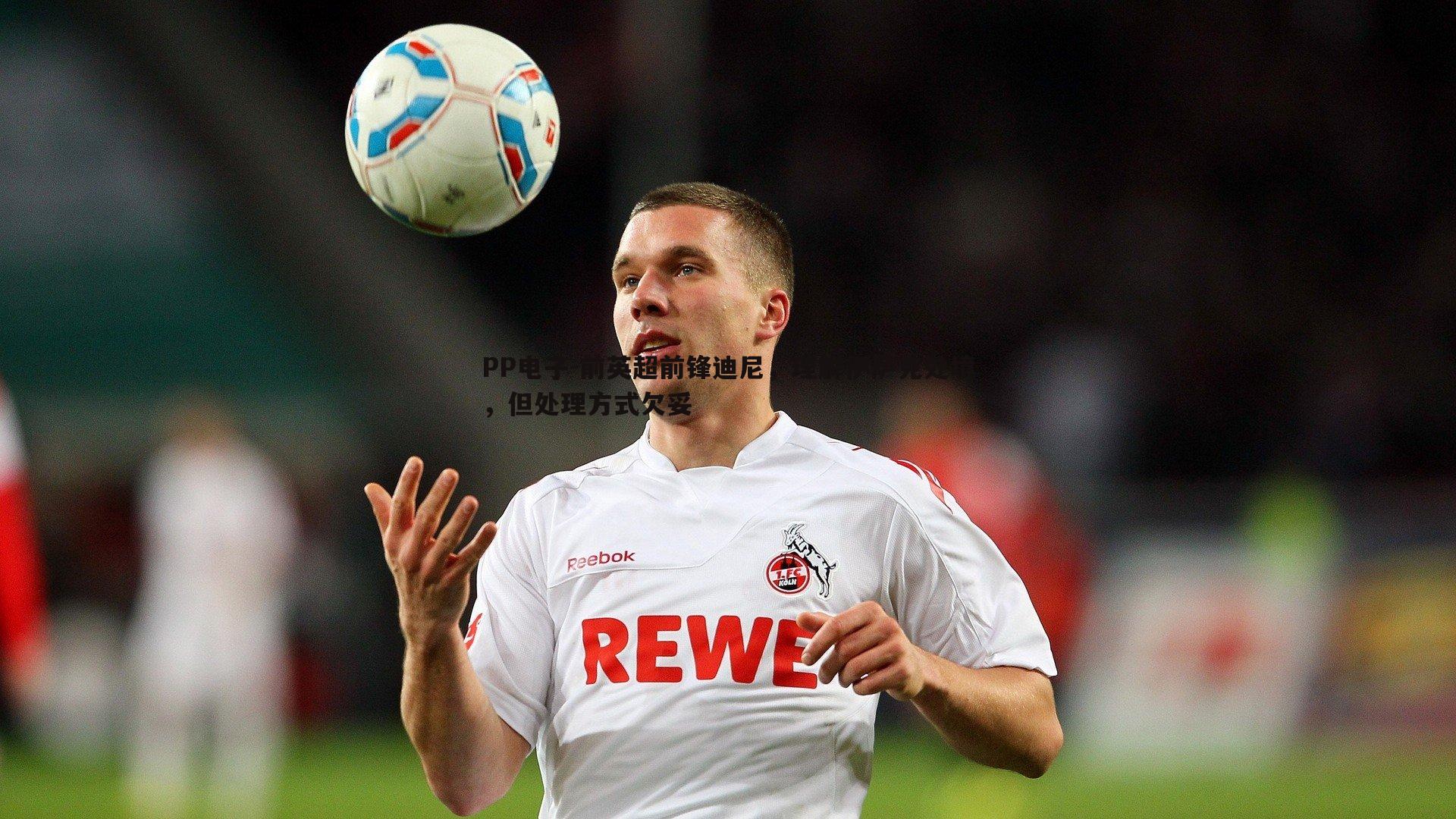 前英超前锋迪尼,理解伊萨克处境,但处理方式欠妥